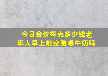 今日金价每克多少钱老年人早上能空腹喝牛奶吗