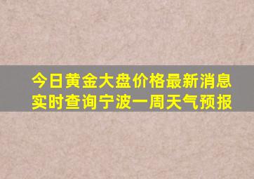 今日黄金大盘价格最新消息实时查询宁波一周天气预报