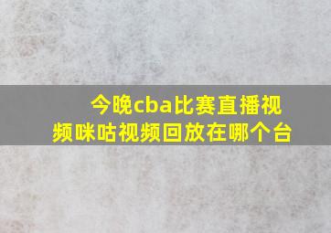 今晚cba比赛直播视频咪咕视频回放在哪个台