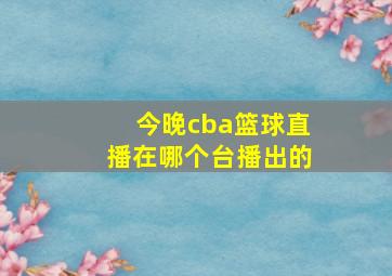 今晚cba篮球直播在哪个台播出的