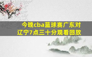 今晚cba蓝球赛广东对辽宁7点三十分观看回放