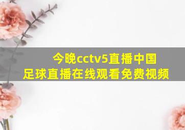 今晚cctv5直播中国足球直播在线观看免费视频