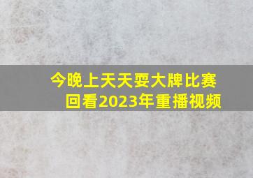 今晚上天天耍大牌比赛回看2023年重播视频