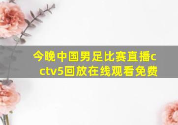 今晚中国男足比赛直播cctv5回放在线观看免费