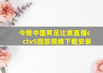 今晚中国男足比赛直播cctv5回放视频下载安装