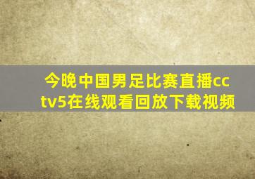 今晚中国男足比赛直播cctv5在线观看回放下载视频