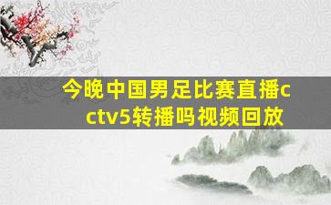 今晚中国男足比赛直播cctv5转播吗视频回放