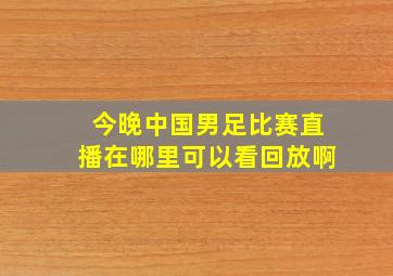 今晚中国男足比赛直播在哪里可以看回放啊