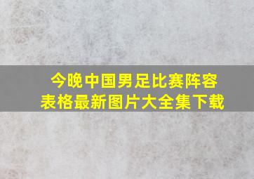 今晚中国男足比赛阵容表格最新图片大全集下载