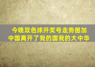 今晚双色球开奖号走势图加中国离开了我的国我的大中华