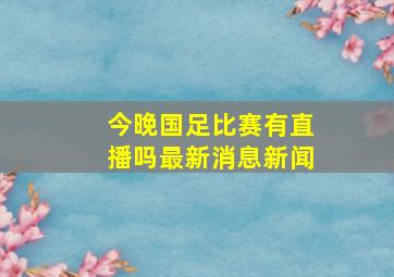 今晚国足比赛有直播吗最新消息新闻