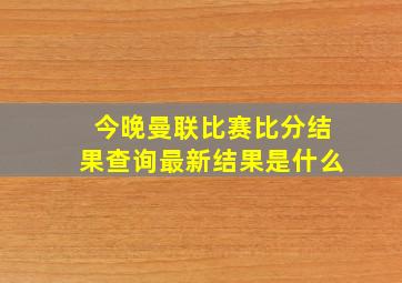 今晚曼联比赛比分结果查询最新结果是什么