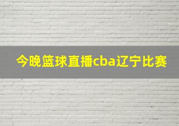 今晚篮球直播cba辽宁比赛