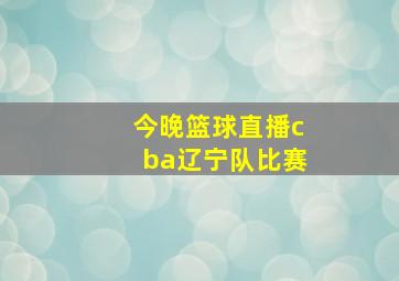 今晚篮球直播cba辽宁队比赛