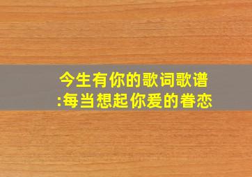 今生有你的歌词歌谱:每当想起你爰的眷恋