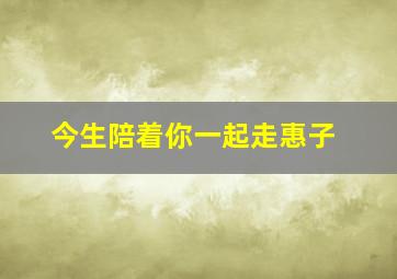 今生陪着你一起走惠子