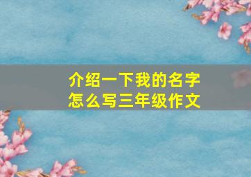 介绍一下我的名字怎么写三年级作文