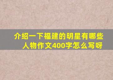 介绍一下福建的明星有哪些人物作文400字怎么写呀