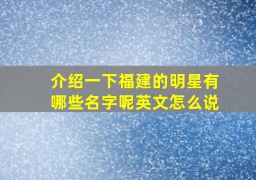 介绍一下福建的明星有哪些名字呢英文怎么说