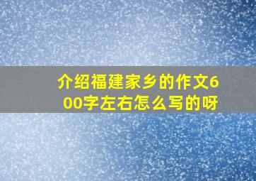 介绍福建家乡的作文600字左右怎么写的呀