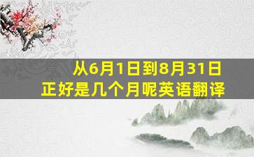 从6月1日到8月31日正好是几个月呢英语翻译