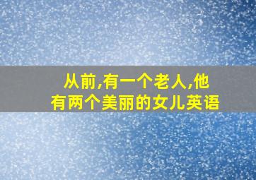 从前,有一个老人,他有两个美丽的女儿英语