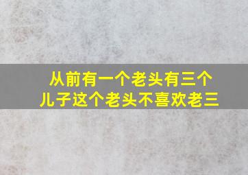 从前有一个老头有三个儿子这个老头不喜欢老三