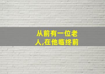 从前有一位老人,在他临终前