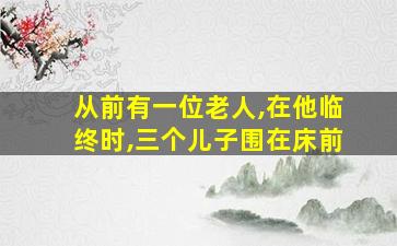 从前有一位老人,在他临终时,三个儿子围在床前