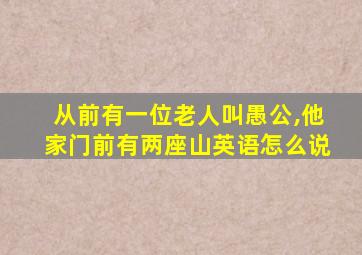 从前有一位老人叫愚公,他家门前有两座山英语怎么说