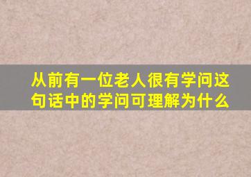 从前有一位老人很有学问这句话中的学问可理解为什么