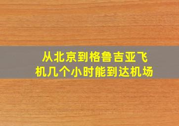 从北京到格鲁吉亚飞机几个小时能到达机场