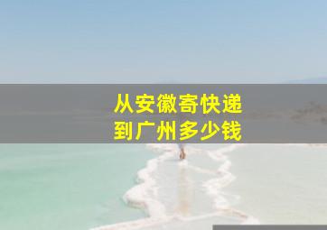 从安徽寄快递到广州多少钱