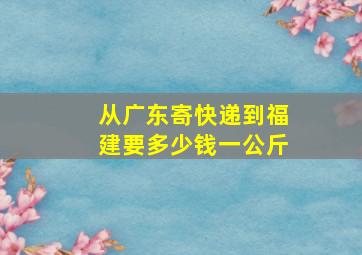 从广东寄快递到福建要多少钱一公斤