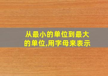 从最小的单位到最大的单位,用字母来表示