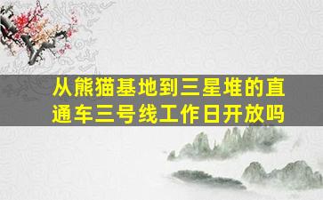 从熊猫基地到三星堆的直通车三号线工作日开放吗