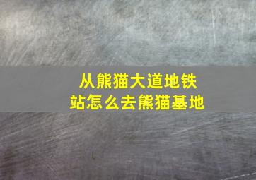 从熊猫大道地铁站怎么去熊猫基地