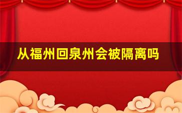 从福州回泉州会被隔离吗