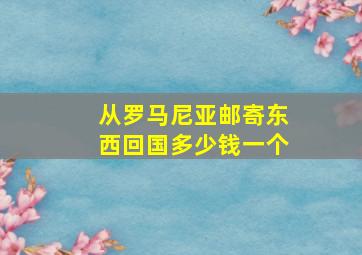 从罗马尼亚邮寄东西回国多少钱一个