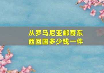 从罗马尼亚邮寄东西回国多少钱一件