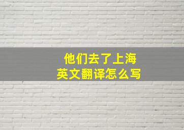 他们去了上海英文翻译怎么写