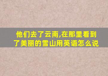 他们去了云南,在那里看到了美丽的雪山用英语怎么说