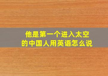 他是第一个进入太空的中国人用英语怎么说