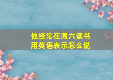 他经常在周六读书用英语表示怎么说