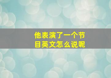 他表演了一个节目英文怎么说呢