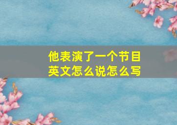 他表演了一个节目英文怎么说怎么写