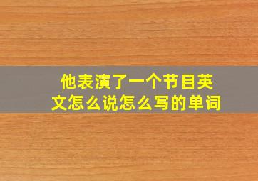 他表演了一个节目英文怎么说怎么写的单词