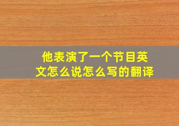 他表演了一个节目英文怎么说怎么写的翻译