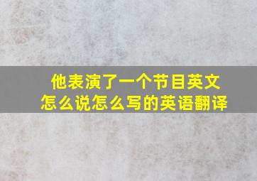 他表演了一个节目英文怎么说怎么写的英语翻译