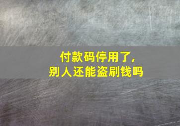 付款码停用了,别人还能盗刷钱吗